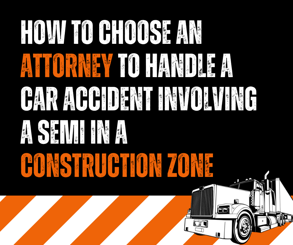 graphic that reads 'How To Choose An Attorney To Handle A Car Accident Involving A Semi In A Construction Zone' with image of semi truck underneath