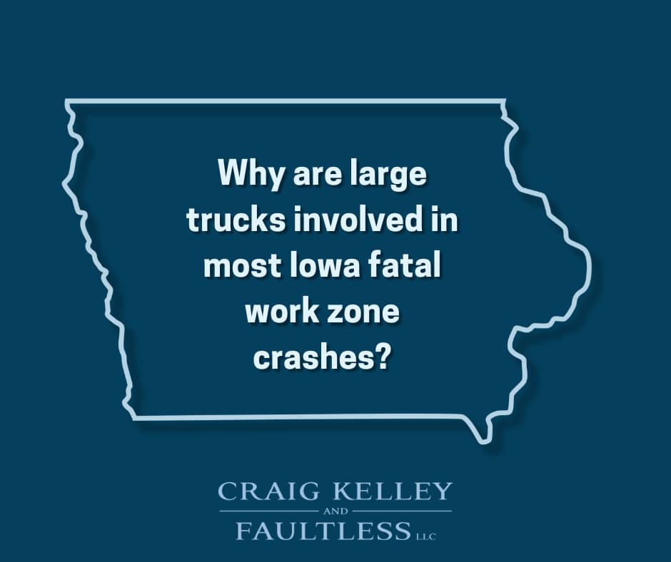 Outline of Iowa with text: "Why are large trucks involved in most Iowa fatal work zone crashes?" - Craig Kelley and Faultless LLC